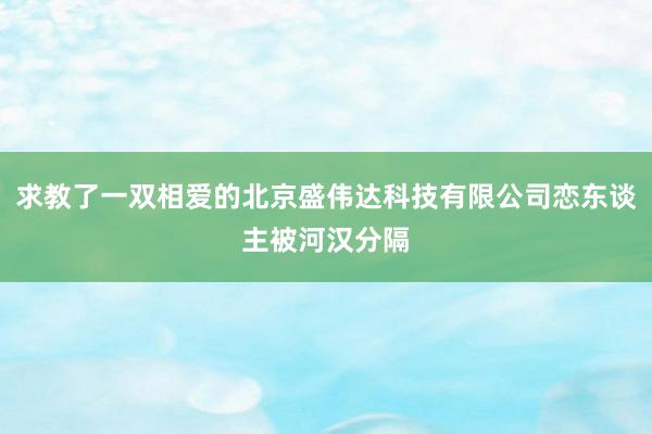 求教了一双相爱的北京盛伟达科技有限公司恋东谈主被河汉分隔